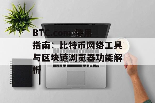 BTC.com 使用指南：比特币网络工具与区块链浏览器功能解析