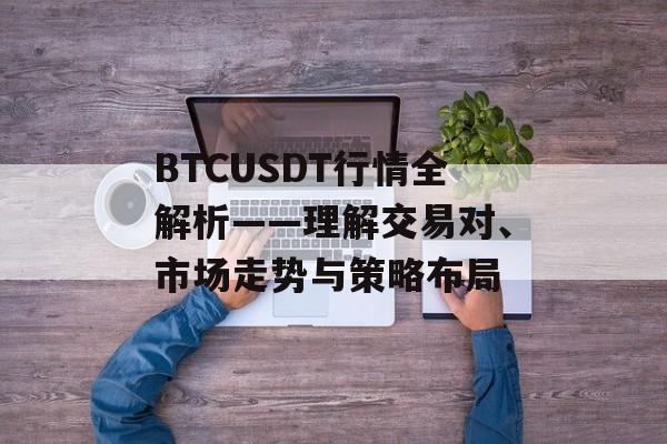 BTCUSDT行情全解析——理解交易对、市场走势与策略布局