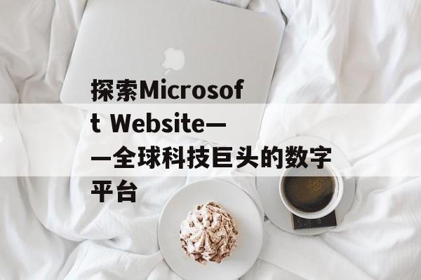 探索Microsoft Website——全球科技巨头的数字平台