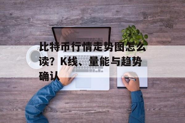 比特币行情走势图怎么读？K线、量能与趋势确认