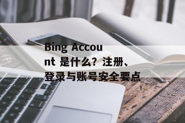 Bing Account 是什么？注册、登录与账号安全要点