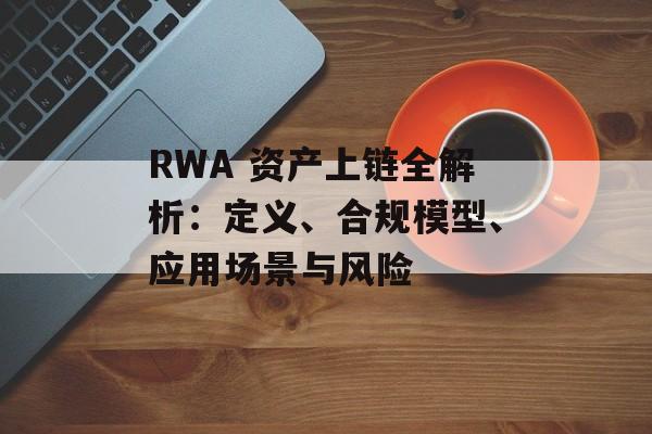 RWA 资产上链全解析：定义、合规模型、应用场景与风险