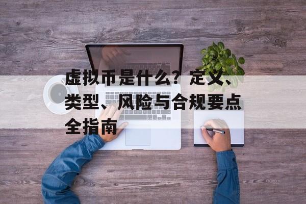虚拟币是什么？定义、类型、风险与合规要点全指南