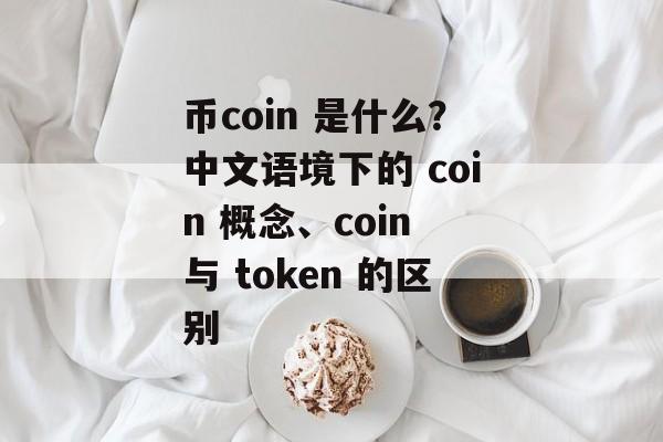 币coin 是什么？中文语境下的 coin 概念、coin 与 token 的区别