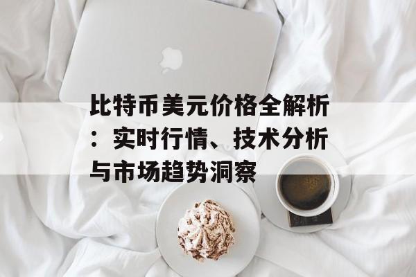 比特币美元价格全解析：实时行情、技术分析与市场趋势洞察