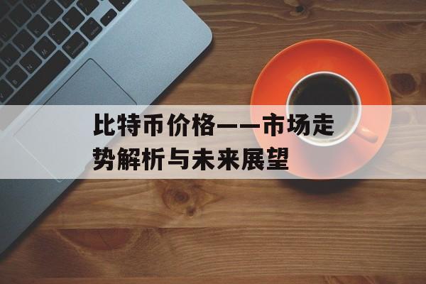 比特币价格——市场走势解析与未来展望