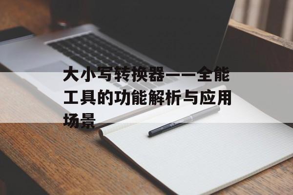 大小写转换器——全能工具的功能解析与应用场景