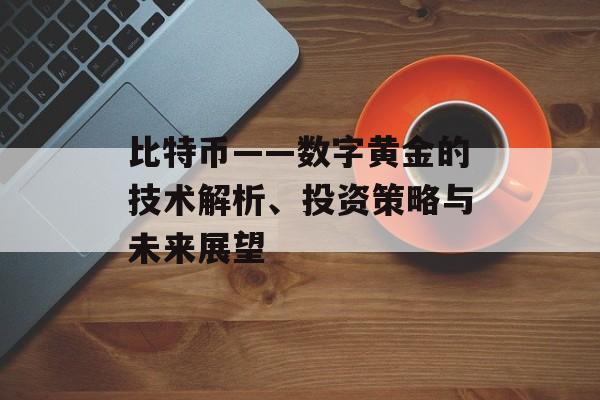 比特币——数字黄金的技术解析、投资策略与未来展望