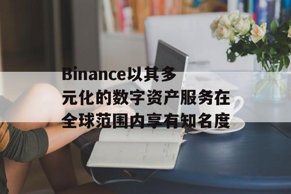 Binance以其多元化的数字资产服务在全球范围内享有知名度