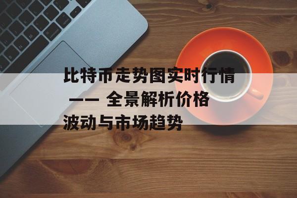 比特币走势图实时行情 —— 全景解析价格波动与市场趋势