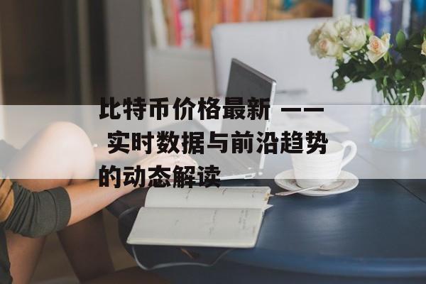 比特币价格最新 —— 实时数据与前沿趋势的动态解读