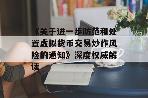 《关于进一步防范和处置虚拟货币交易炒作风险的通知》深度权威解读