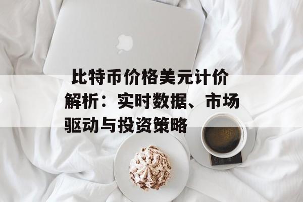  比特币价格美元计价解析：实时数据、市场驱动与投资策略