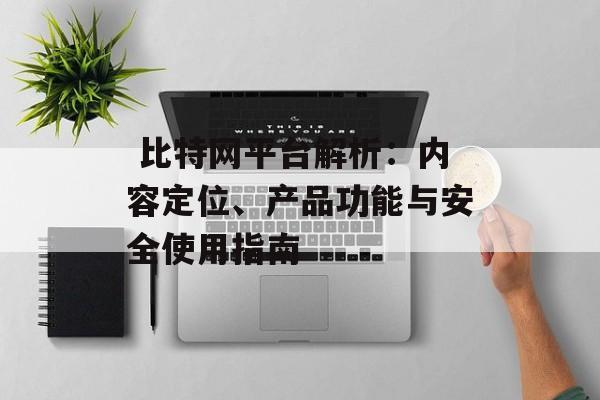  比特网平台解析：内容定位、产品功能与安全使用指南
