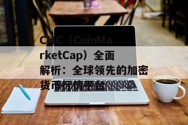 CMC（CoinMarketCap）全面解析：全球领先的加密货币行情平台