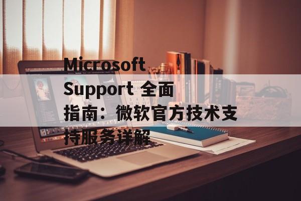 Microsoft Support 全面指南：微软官方技术支持服务详解