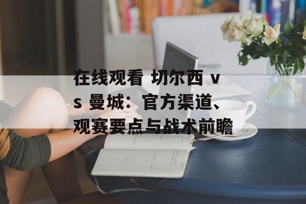 在线观看 切尔西 vs 曼城：官方渠道、观赛要点与战术前瞻