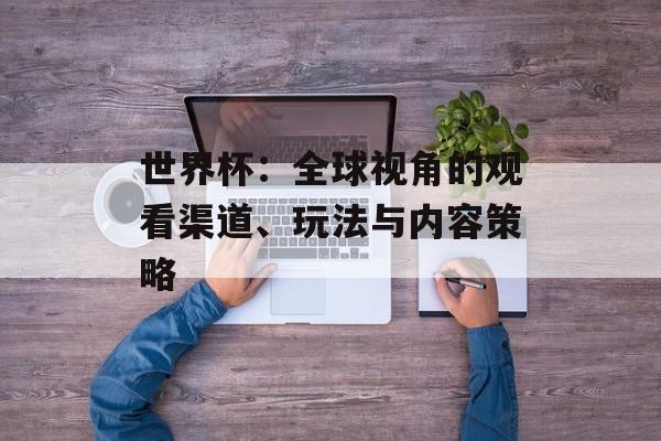 世界杯：全球视角的观看渠道、玩法与内容策略
