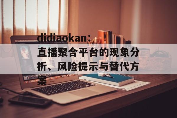 didiaokan：直播聚合平台的现象分析、风险提示与替代方案