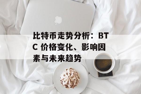 比特币走势分析：BTC 价格变化、影响因素与未来趋势