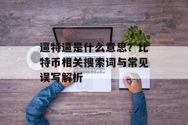 逼特逼是什么意思？比特币相关搜索词与常见误写解析