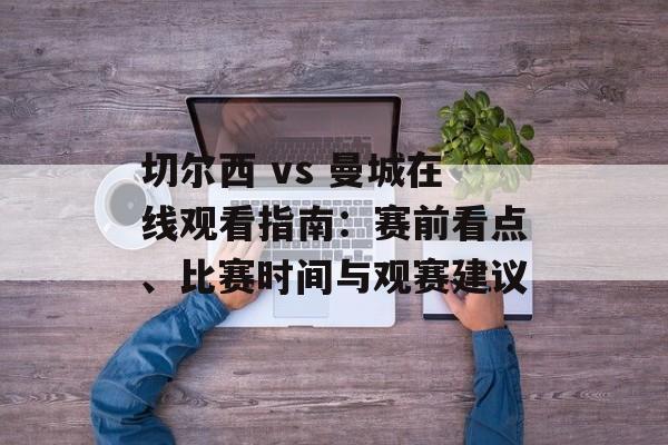 切尔西 vs 曼城在线观看指南:赛前看点、比赛时间与观赛建议 切尔西 vs 曼城在线观看指南:赛前看点、比赛时间与观赛建议