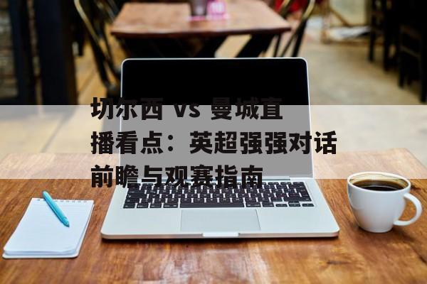 切尔西 vs 曼城直播看点:英超强强对话前瞻与观赛指南 切尔西 vs 曼城直播看点:英超强强对话前瞻与观赛指南