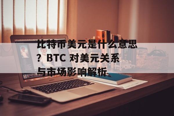 比特币美元是什么意思？BTC 对美元关系与市场影响解析